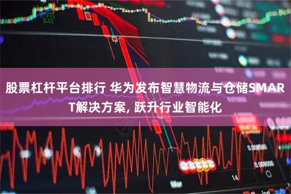 股票杠杆平台排行 华为发布智慧物流与仓储SMART解决方案, 跃升行业智能化