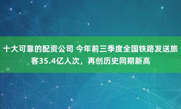 十大可靠的配资公司 今年前三季度全国铁路发送旅客35.4亿人次，再创历史同期新高