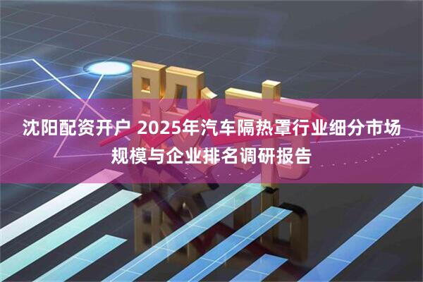 沈阳配资开户 2025年汽车隔热罩行业细分市场规模与企业排名调研报告