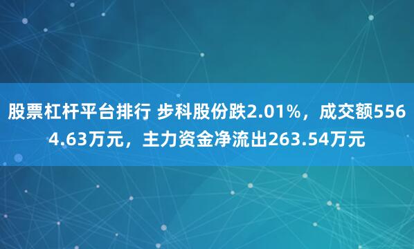 股票杠杆平台排行 步科股份跌2.01%，成交额5564.63万元，主力资金净流出263.54万元