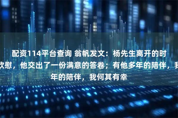 配资114平台查询 翁帆发文：杨先生离开的时候一定很欣慰，他交出了一份满意的答卷；有他多年的陪伴，我何其有幸