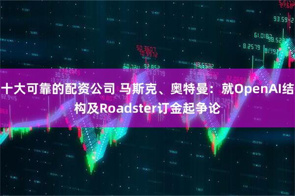 十大可靠的配资公司 马斯克、奥特曼：就OpenAI结构及Roadster订金起争论