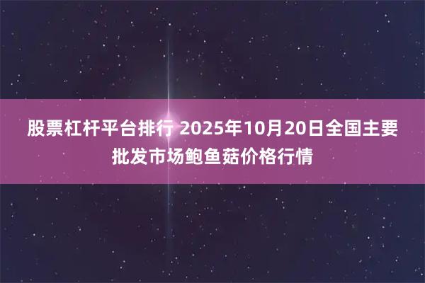股票杠杆平台排行 2025年10月20日全国主要批发市场鲍鱼菇价格行情