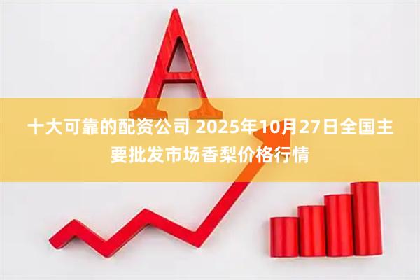 十大可靠的配资公司 2025年10月27日全国主要批发市场香梨价格行情