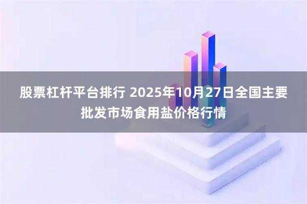 股票杠杆平台排行 2025年10月27日全国主要批发市场食用盐价格行情