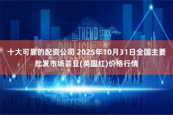 十大可靠的配资公司 2025年10月31日全国主要批发市场芸豆(英国红)价格行情