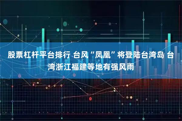 股票杠杆平台排行 台风“凤凰”将登陆台湾岛 台湾浙江福建等地有强风雨