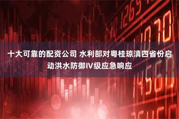 十大可靠的配资公司 水利部对粤桂琼滇四省份启动洪水防御Ⅳ级应急响应