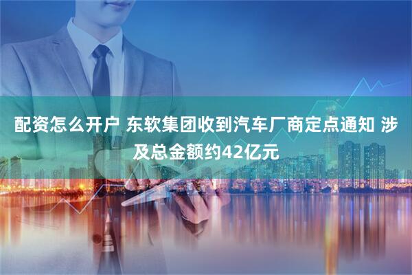 配资怎么开户 东软集团收到汽车厂商定点通知 涉及总金额约42亿元