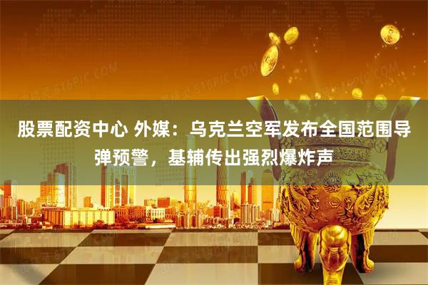 股票配资中心 外媒：乌克兰空军发布全国范围导弹预警，基辅传出强烈爆炸声