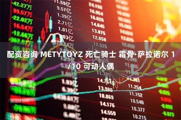 配资咨询 METYTOYZ 死亡骑士 霜骨·萨拉诺尔 1/10 可动人偶