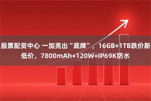 股票配资中心 一加亮出“底牌”，16GB+1TB跌价新低价，7800mAh+120W+IP69K防水