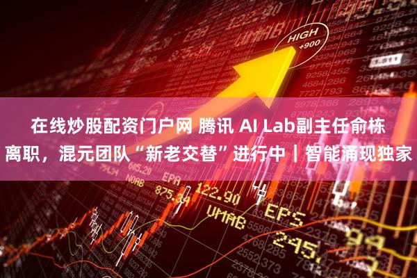 在线炒股配资门户网 腾讯 AI Lab副主任俞栋离职，混元团队“新老交替”进行中｜智能涌现独家