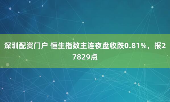 深圳配资门户 恒生指数主连夜盘收跌0.81%，报27829点