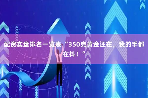 配资实盘排名一览表 “350克黄金还在，我的手都在抖！”