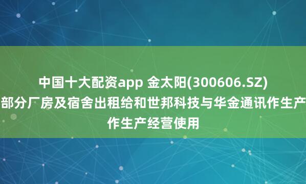 中国十大配资app 金太阳(300606.SZ)：将东莞部分厂房及宿舍出租给和世邦科技与华金通讯作生产经营使用