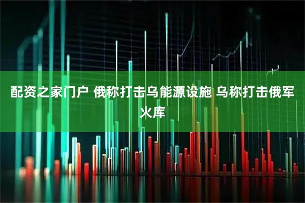 配资之家门户 俄称打击乌能源设施 乌称打击俄军火库
